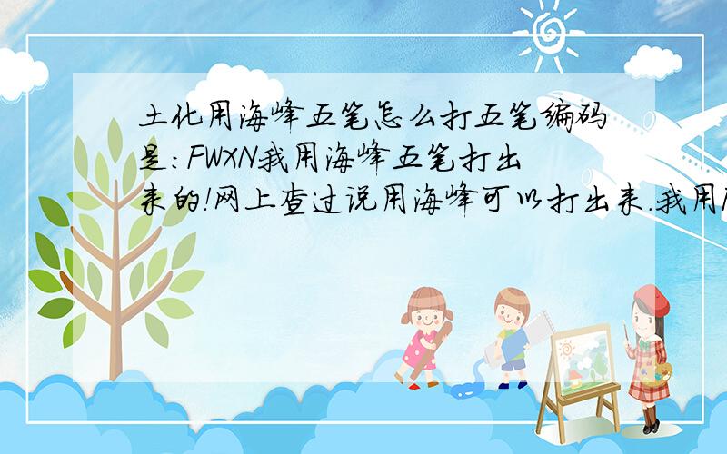 土化用海峰五笔怎么打五笔编码是：FWXN我用海峰五笔打出来的！网上查过说用海峰可以打出来.我用FWXN都打不出这个字!解决了再加100分!