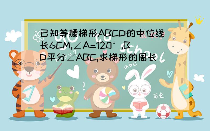 已知等腰梯形ABCD的中位线长6CM,∠A=120°,BD平分∠ABC,求梯形的周长