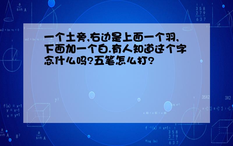 一个土旁,右边是上面一个羽,下面加一个白.有人知道这个字念什么吗?五笔怎么打?