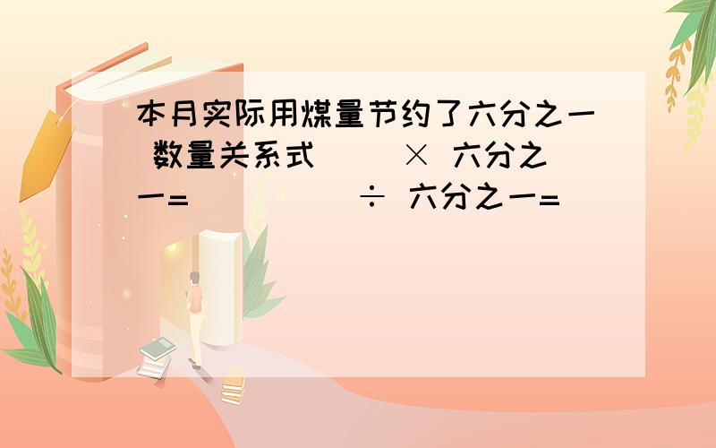 本月实际用煤量节约了六分之一 数量关系式（ ）× 六分之一=（ ）（ ）÷ 六分之一=（ ）