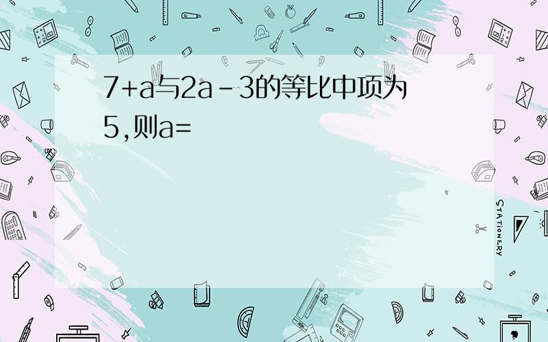 7+a与2a-3的等比中项为5,则a=