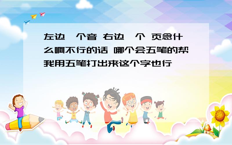 左边一个音 右边一个 页念什么啊不行的话 哪个会五笔的帮我用五笔打出来这个字也行