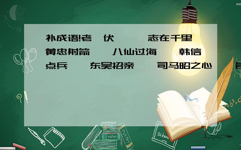 补成语!老骥伏枥——志在千里黄忠射箭——八仙过海——韩信点兵——东吴招亲——司马昭之心——包公审案——楚霸王困于垓下——