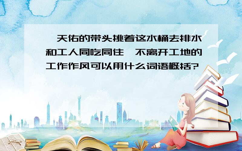 詹天佑的带头挑着这水桶去排水和工人同吃同住、不离开工地的工作作风可以用什么词语概括?