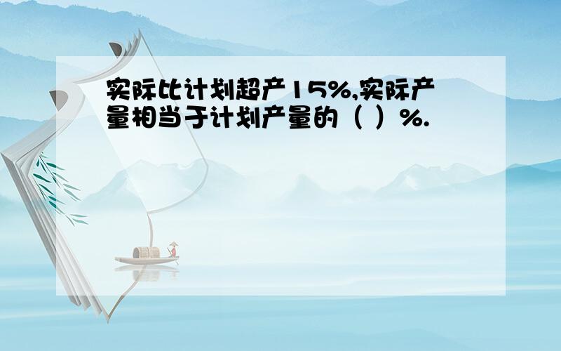 实际比计划超产15%,实际产量相当于计划产量的（ ）%.