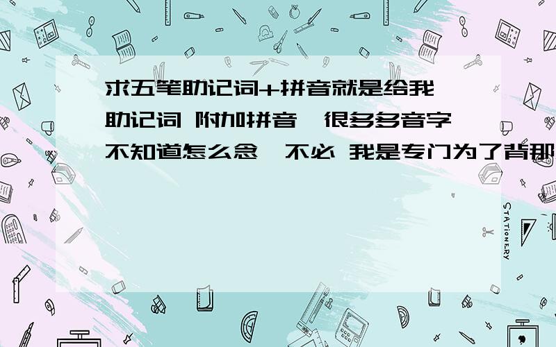 求五笔助记词+拼音就是给我 助记词 附加拼音,很多多音字不知道怎么念,不必 我是专门为了背那东西的，请不要发没用的东西，不给出拼音，