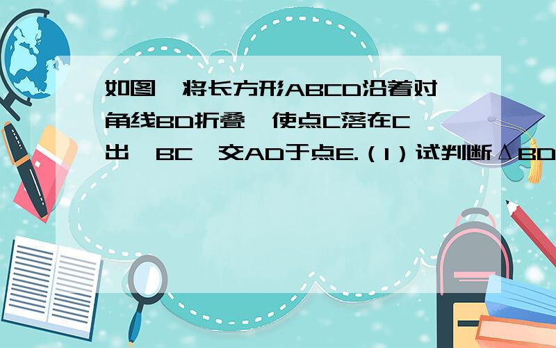 如图,将长方形ABCD沿着对角线BD折叠,使点C落在C'出,BC'交AD于点E.（1）试判断ΔBDE的形状,并说明理由；（2）若AB=4,AD=8,求ΔBDE的面积.