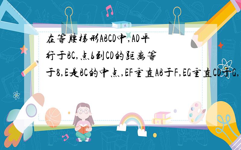 在等腰梯形ABCD中,AD平行于BC,点b到CD的距离等于8,E是BC的中点,EF垂直AB于F,EG垂直CD于G,求：(1).E到两腰距离之和 （2）.当E在BC上移动时,设EF=m,EG=n,x=m+n,则x的值是否会发生变化?