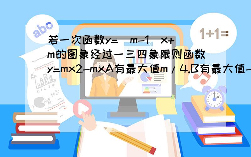 若一次函数y=(m-1)x+m的图象经过一三四象限则函数y=mx2-mxA有最大值m/4.B有最大值-m/4C有最小值m/4.D有最小值-m/4