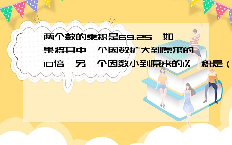 两个数的乘积是69.25,如果将其中一个因数扩大到原来的10倍,另一个因数小到原来的1%,积是（ ）.