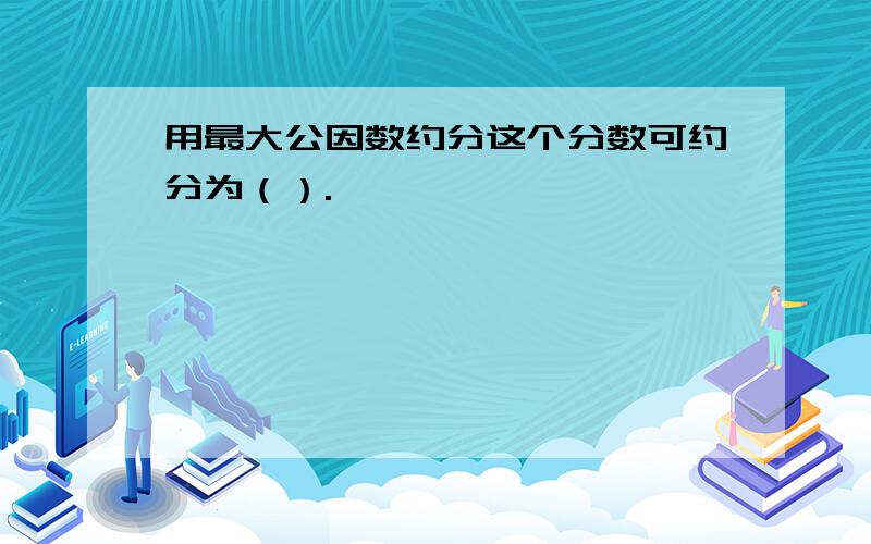 用最大公因数约分这个分数可约分为（）.