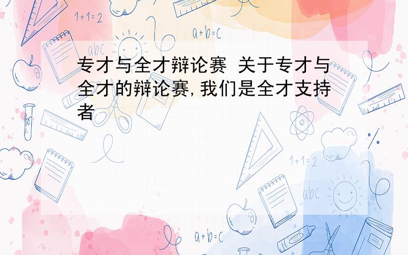 专才与全才辩论赛 关于专才与全才的辩论赛,我们是全才支持者