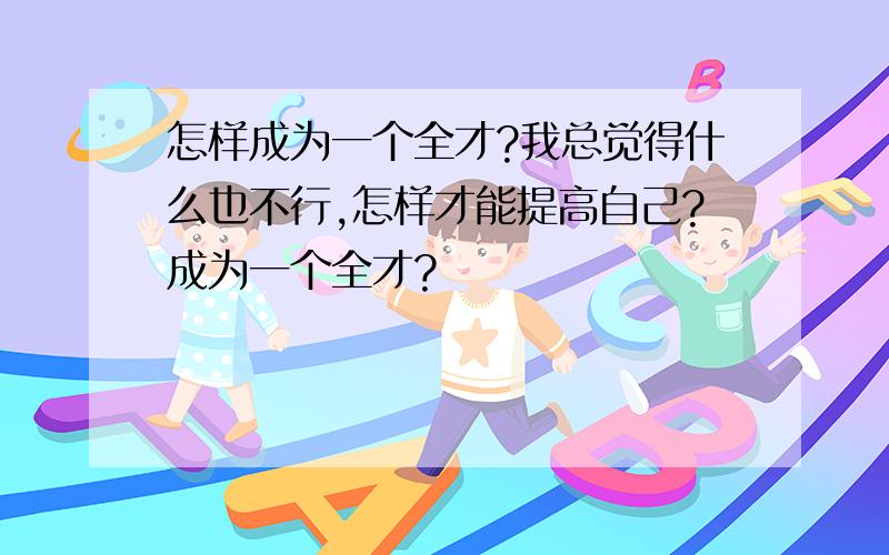 怎样成为一个全才?我总觉得什么也不行,怎样才能提高自己?成为一个全才?