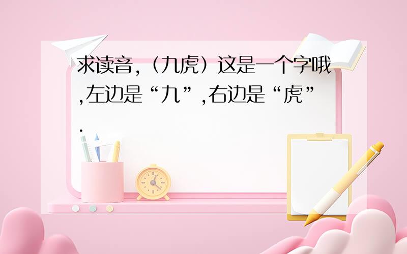 求读音,（九虎）这是一个字哦,左边是“九”,右边是“虎”.