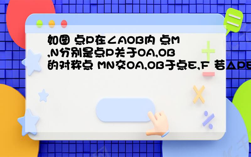 如图 点P在∠AOB内 点M,N分别是点P关于OA,OB的对称点 MN交OA,OB于点E,F 若△PEF的周长为15 求线段MN的长