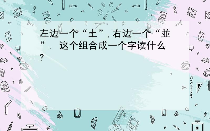 左边一个“土”,右边一个“並”. 这个组合成一个字读什么?