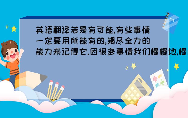 英语翻译若是有可能,有些事情一定要用所能有的,竭尽全力的能力来记得它.因很多事情我们慢慢地,慢慢地就会变得不记得.(请把这句翻译成阿拉伯文字)了