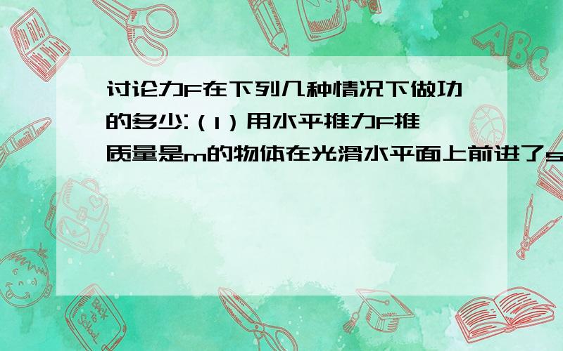 讨论力F在下列几种情况下做功的多少:（1）用水平推力F推质量是m的物体在光滑水平面上前进了s米． 　　（2