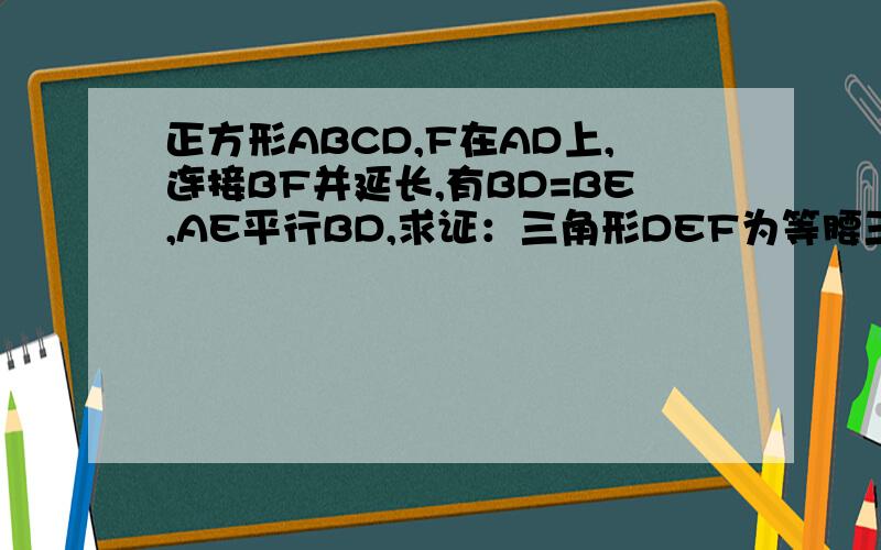 正方形ABCD,F在AD上,连接BF并延长,有BD=BE,AE平行BD,求证：三角形DEF为等腰三角形