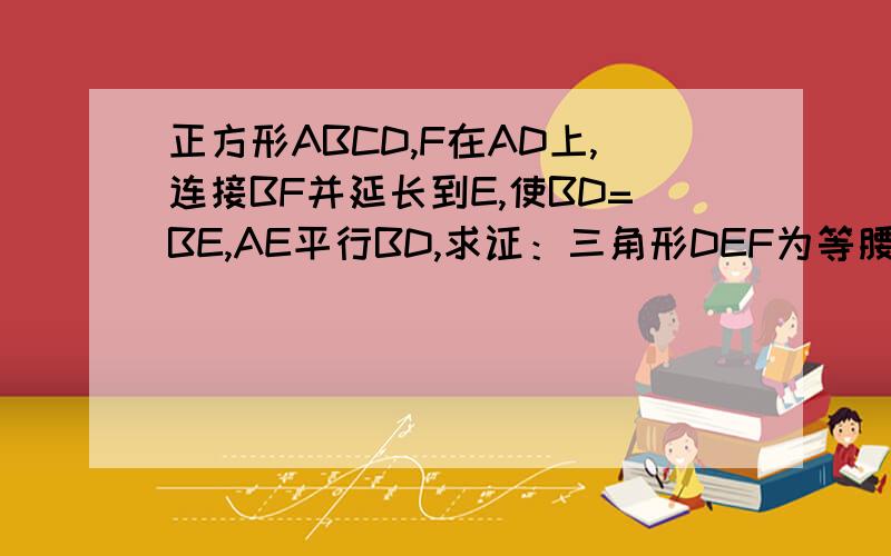 正方形ABCD,F在AD上,连接BF并延长到E,使BD=BE,AE平行BD,求证：三角形DEF为等腰三角形