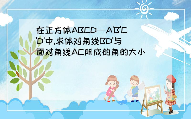 在正方体ABCD—A'B'C'D'中,求体对角线BD'与面对角线AC所成的角的大小