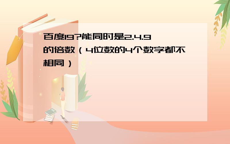 百度19?能同时是2.4.9的倍数（4位数的4个数字都不相同）