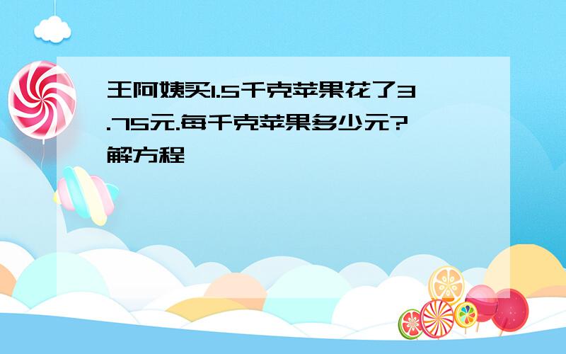 王阿姨买1.5千克苹果花了3.75元.每千克苹果多少元?解方程