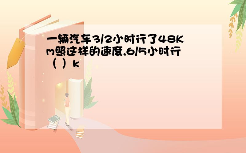 一辆汽车3/2小时行了48Km照这样的速度,6/5小时行（ ）k