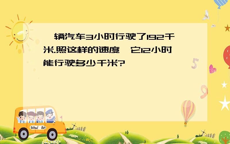 一辆汽车3小时行驶了192千米.照这样的速度,它12小时能行驶多少千米?