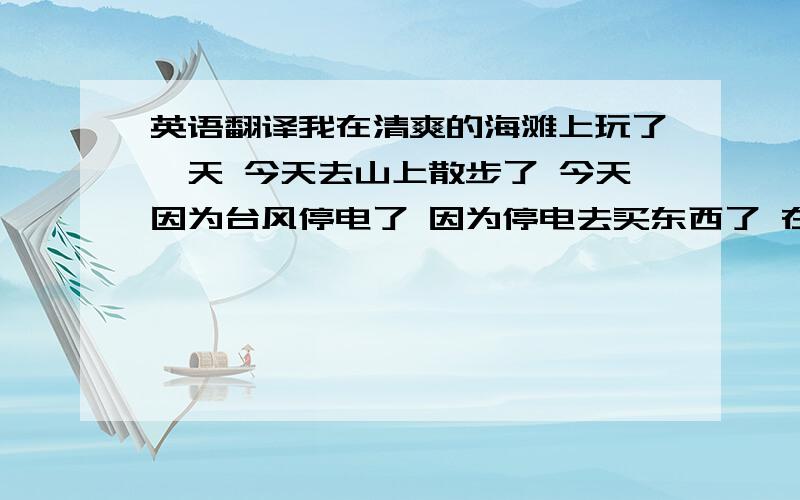 英语翻译我在清爽的海滩上玩了一天 今天去山上散步了 今天因为台风停电了 因为停电去买东西了 在床上和弟弟一起玩了一天的卡片游戏三国杀