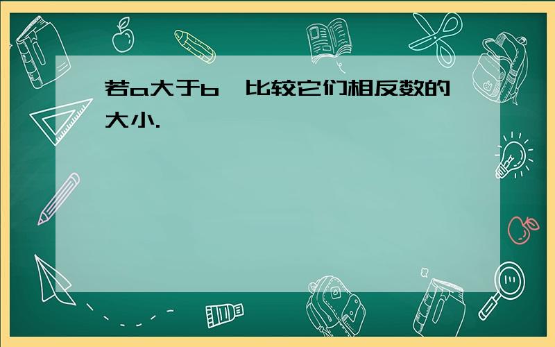 若a大于b,比较它们相反数的大小.