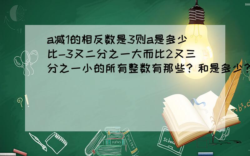 a减1的相反数是3则a是多少比-3又二分之一大而比2又三分之一小的所有整数有那些？和是多少？