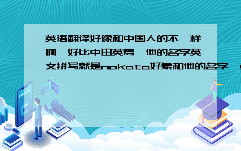 英语翻译好像和中国人的不一样啊,好比中田英寿,他的名字英文拼写就是nakata好象和他的名字一点关系都没有啊