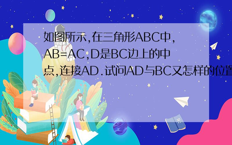 如图所示,在三角形ABC中,AB=AC,D是BC边上的中点,连接AD.试问AD与BC又怎样的位置关系?