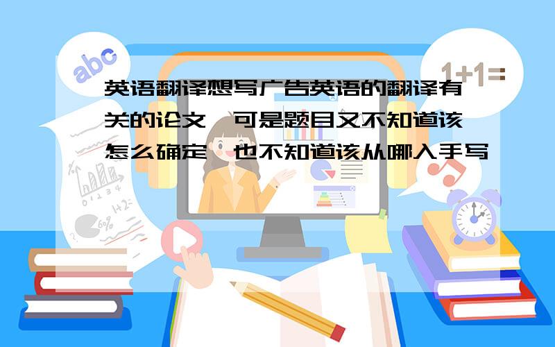 英语翻译想写广告英语的翻译有关的论文,可是题目又不知道该怎么确定,也不知道该从哪入手写,