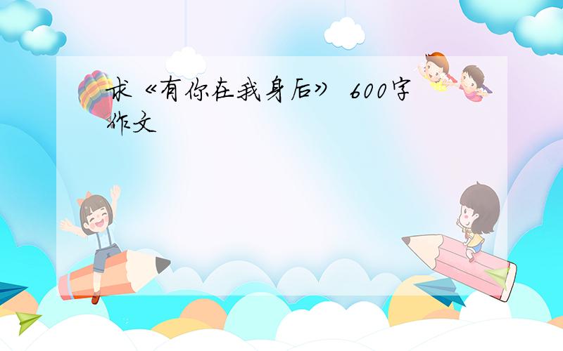 求《有你在我身后》 600字作文