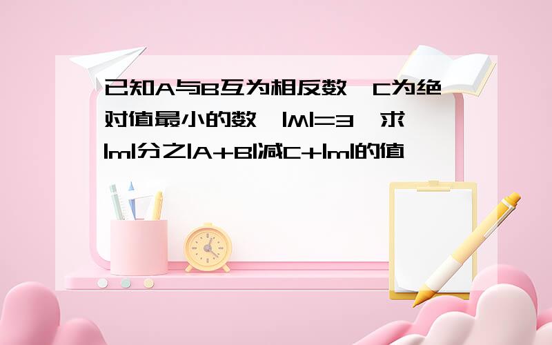 已知A与B互为相反数,C为绝对值最小的数,|M|=3,求|m|分之|A+B|减C+|m|的值