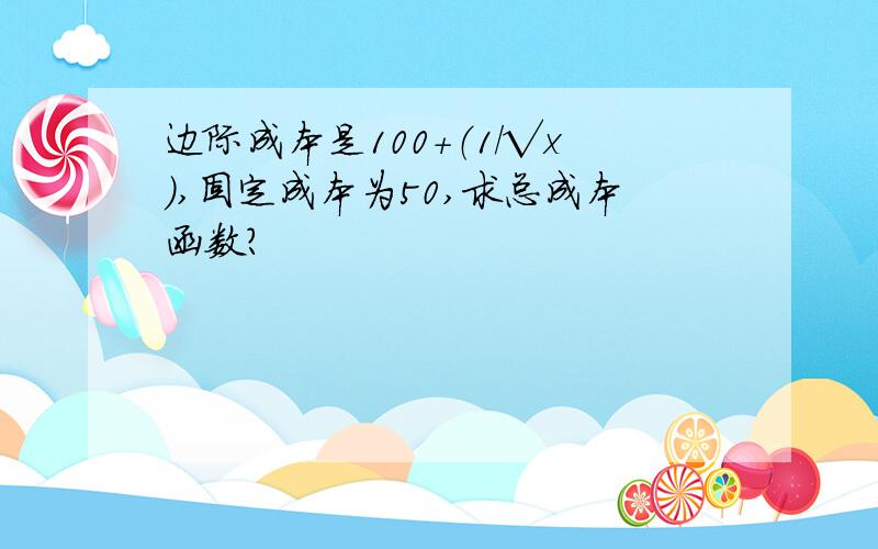 边际成本是100+（1/√x）,固定成本为50,求总成本函数?