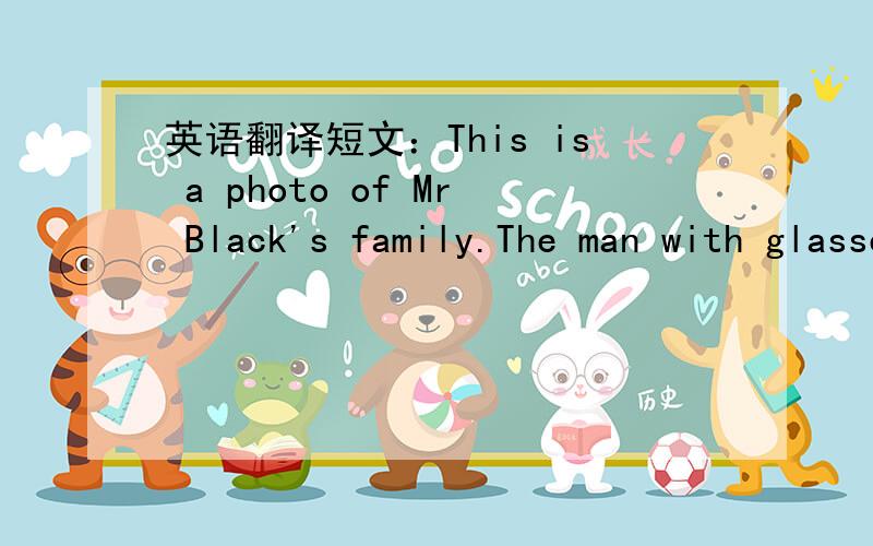 英语翻译短文：This is a photo of Mr Black's family.The man with glasses is Mr Black,the father.The woman is the mother.They have a son and a daughter.The son is behind Mr Black.His name is Jack.He's14.Kate is Jack's sisiter.She is 12.Jack and