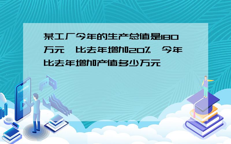 某工厂今年的生产总值是180万元,比去年增加20%,今年比去年增加产值多少万元