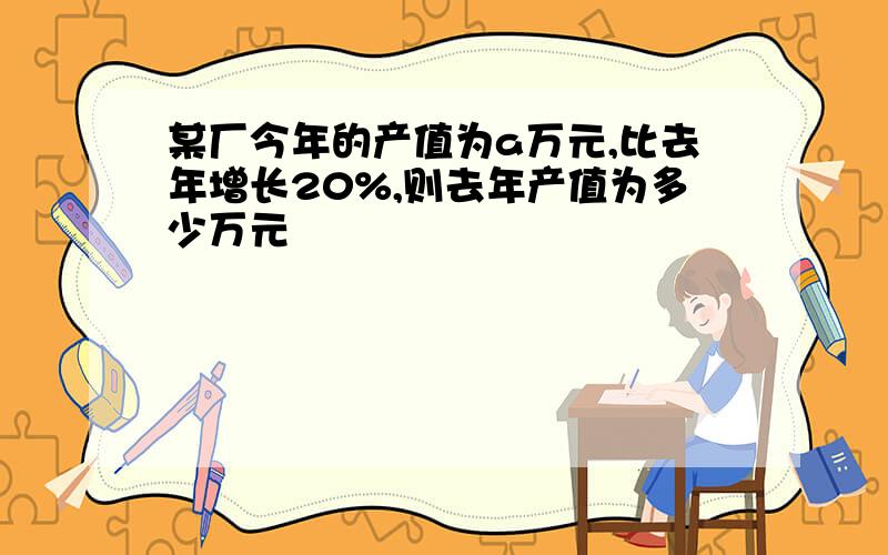 某厂今年的产值为a万元,比去年增长20%,则去年产值为多少万元