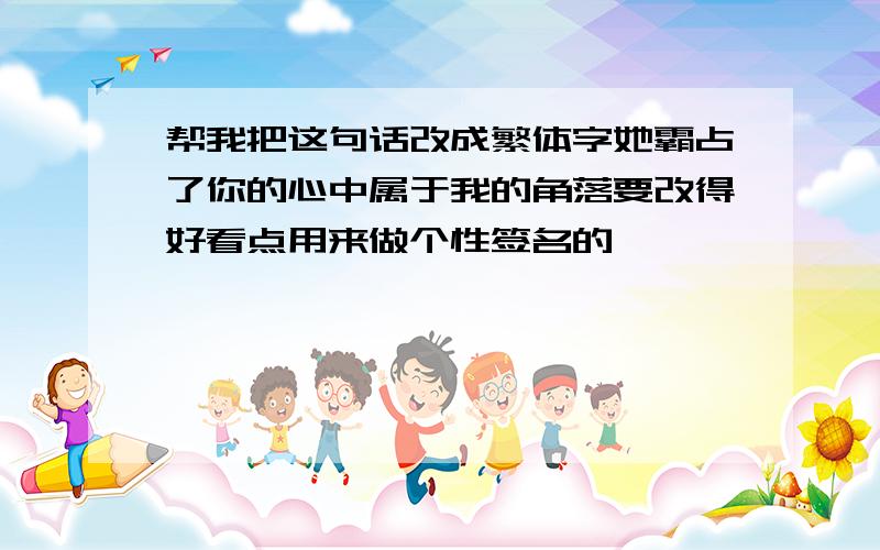 帮我把这句话改成繁体字她霸占了你的心中属于我的角落要改得好看点用来做个性签名的