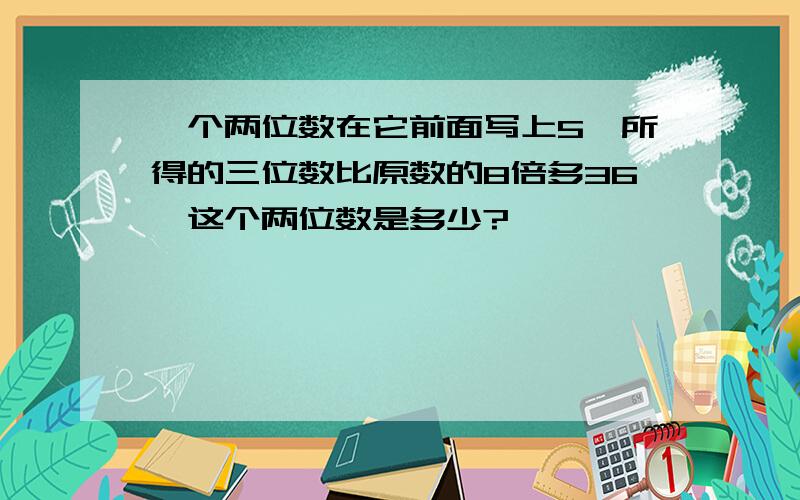 一个两位数在它前面写上5,所得的三位数比原数的8倍多36,这个两位数是多少?