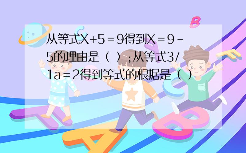 从等式X+5＝9得到X＝9－5的理由是（ ）;从等式3/1a＝2得到等式的根据是（ ）