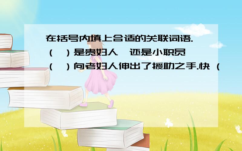 在括号内填上合适的关联词语.（ ）是贵妇人,还是小职员,（ ）向老妇人伸出了援助之手.快 ( ⊙ o ⊙