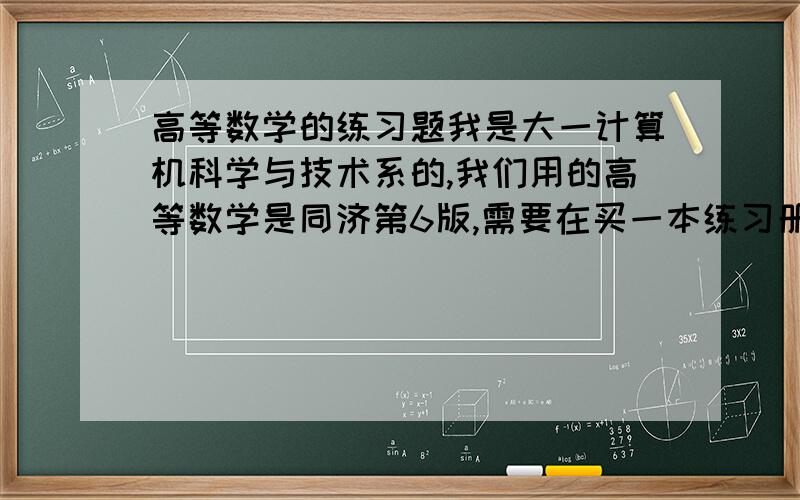 高等数学的练习题我是大一计算机科学与技术系的,我们用的高等数学是同济第6版,需要在买一本练习册吗?或者说书上的试题够不够!