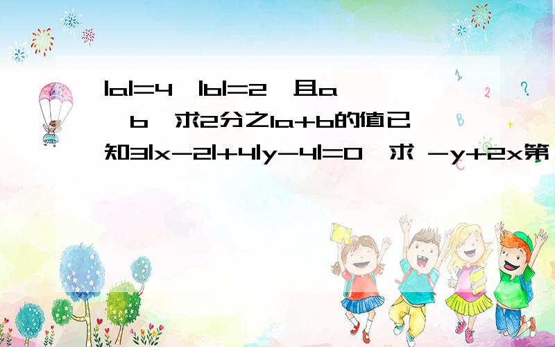 |a|=4,|b|=2,且a＜b,求2分之1a+b的值已知3|x-2|+4|y-4|=0,求 -y+2x第一排是第一个问题第二排是第二个问题