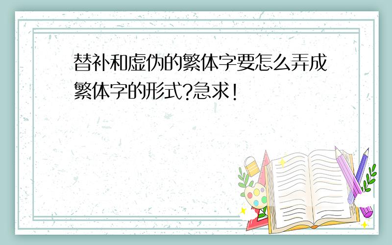 替补和虚伪的繁体字要怎么弄成繁体字的形式?急求!