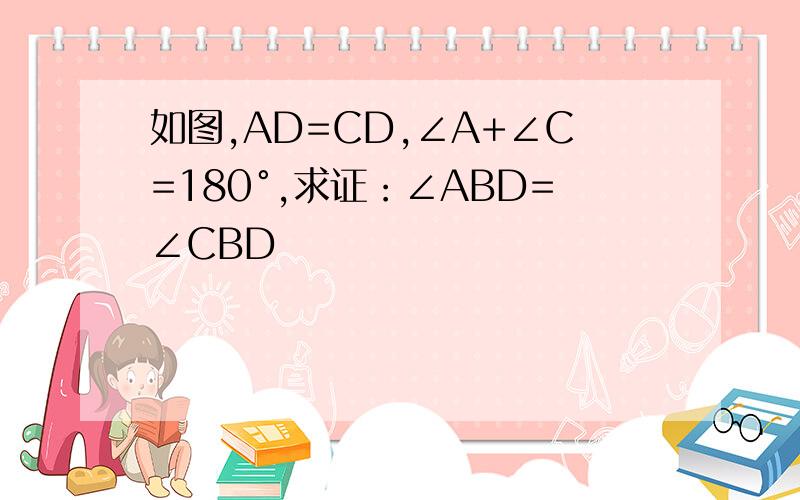 如图,AD=CD,∠A+∠C=180°,求证：∠ABD=∠CBD