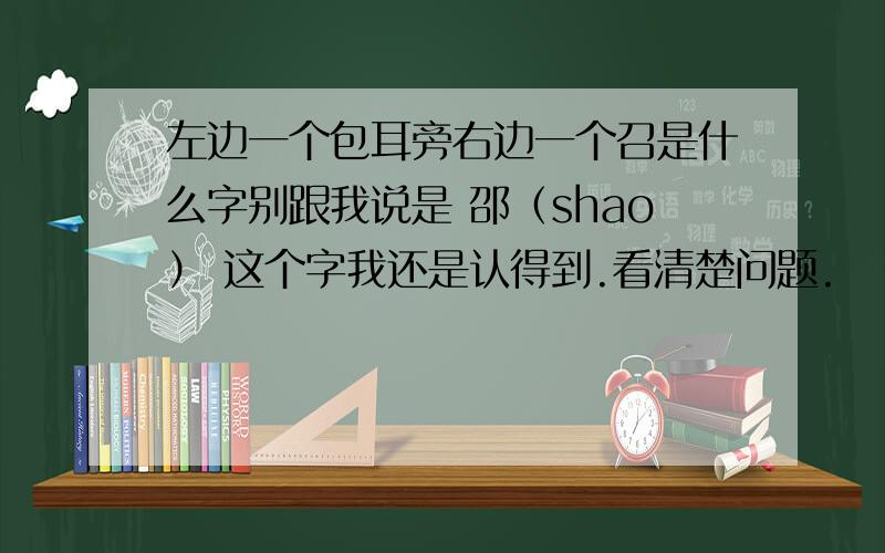 左边一个包耳旁右边一个召是什么字别跟我说是 邵（shao） 这个字我还是认得到.看清楚问题.